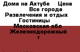 Дома на Ахтубе. › Цена ­ 500 - Все города Развлечения и отдых » Гостиницы   . Московская обл.,Железнодорожный г.